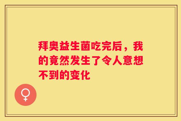 拜奥益生菌吃完后，我的竟然发生了令人意想不到的变化
