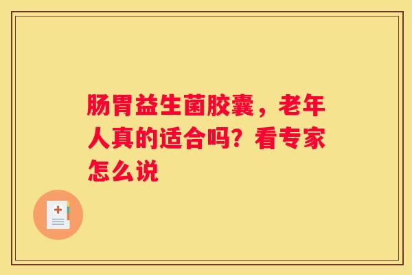 肠胃益生菌胶囊，老年人真的适合吗？看专家怎么说