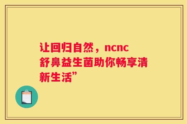 让回归自然，ncnc舒鼻益生菌助你畅享清新生活”