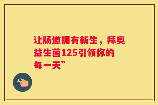 让肠道拥有新生，拜奥益生菌125引领你的每一天”