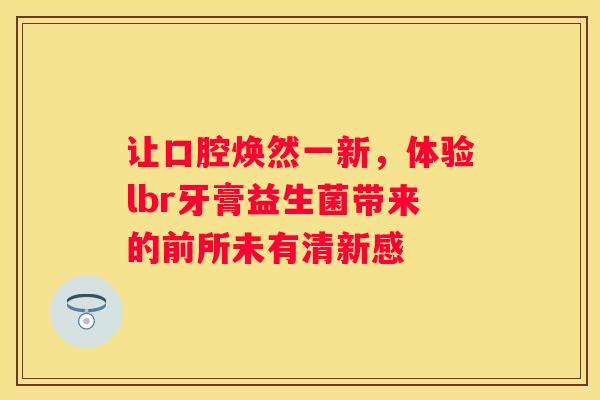 让口腔焕然一新，体验lbr牙膏益生菌带来的前所未有清新感