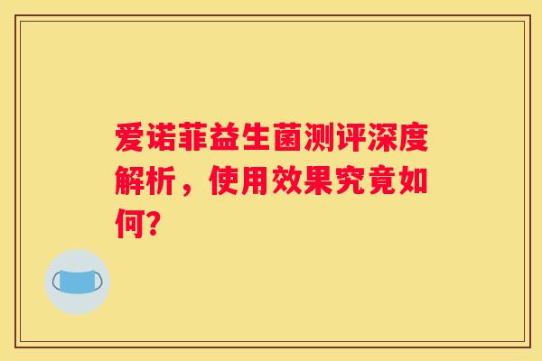 爱诺菲益生菌测评深度解析，使用效果究竟如何？