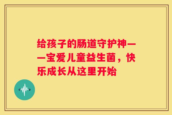 给孩子的肠道守护神——宝爱儿童益生菌，快乐成长从这里开始