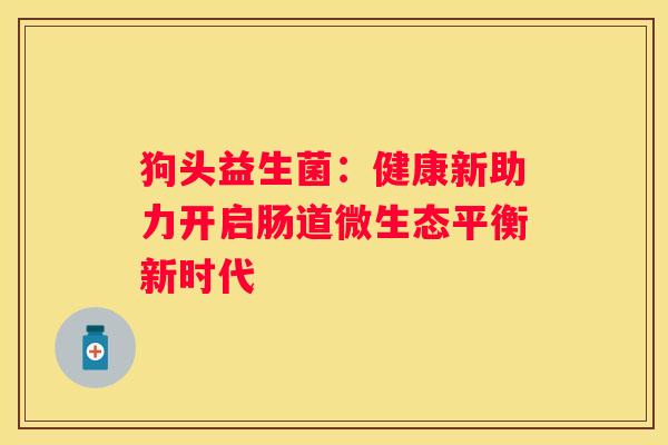 狗头益生菌：健康新助力开启肠道微生态平衡新时代
