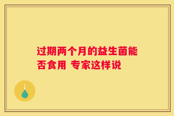 过期两个月的益生菌能否食用 专家这样说