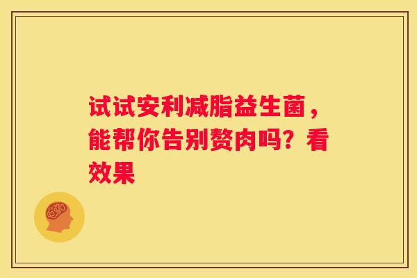 试试安利减脂益生菌，能帮你告别赘肉吗？看效果