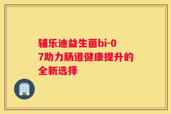 辅乐迪益生菌bi-07助力肠道健康提升的全新选择