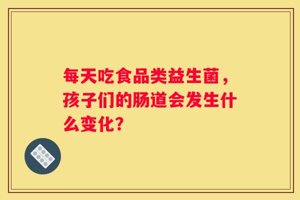 每天吃食品类益生菌，孩子们的肠道会发生什么变化？
