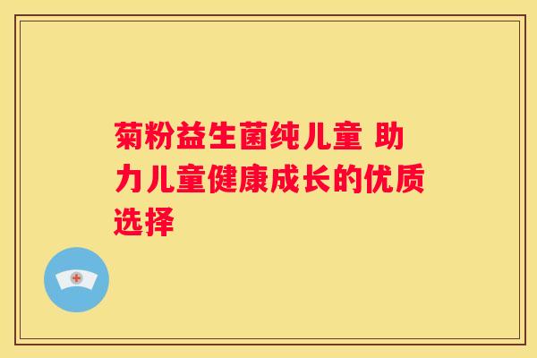 菊粉益生菌纯儿童 助力儿童健康成长的优质选择