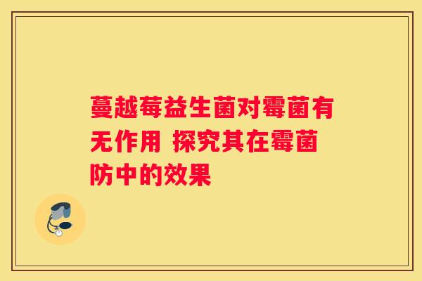 蔓越莓益生菌对霉菌有无作用 探究其在霉菌防中的效果