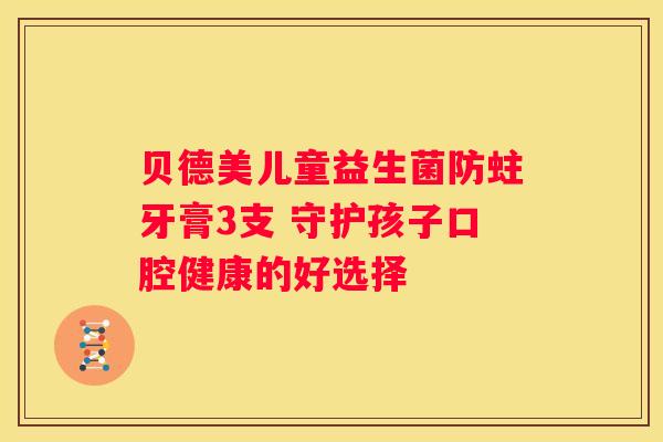 贝德美儿童益生菌防蛀牙膏3支 守护孩子口腔健康的好选择