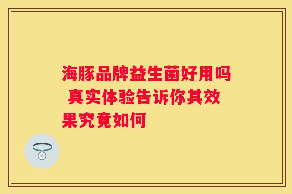 海豚品牌益生菌好用吗 真实体验告诉你其效果究竟如何