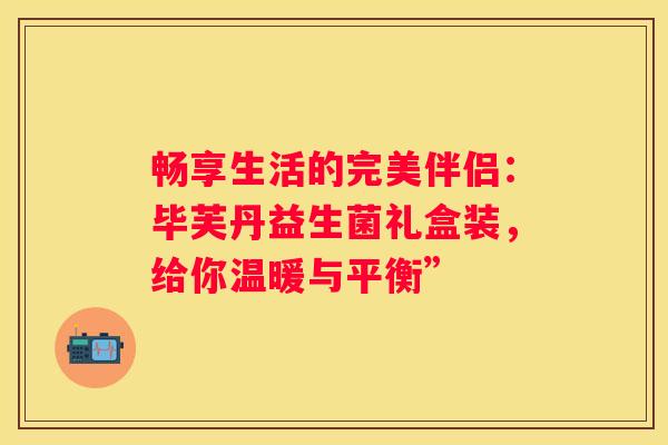 畅享生活的完美伴侣：毕芙丹益生菌礼盒装，给你温暖与平衡”