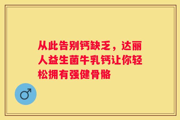 从此告别钙缺乏，达丽人益生菌牛乳钙让你轻松拥有强健骨骼