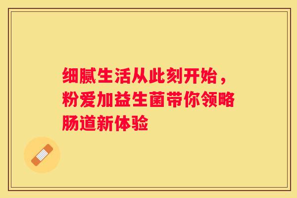 细腻生活从此刻开始，粉爱加益生菌带你领略肠道新体验