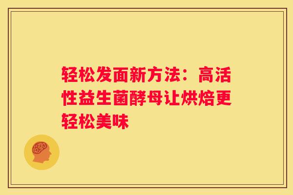 轻松发面新方法：高活性益生菌酵母让烘焙更轻松美味