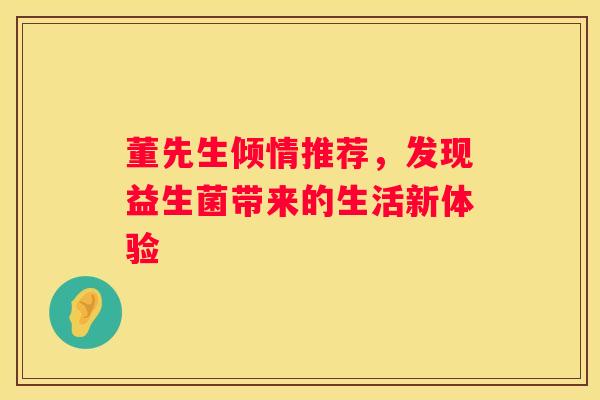 董先生倾情推荐，发现益生菌带来的生活新体验