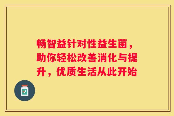 畅智益针对性益生菌，助你轻松改善消化与提升，优质生活从此开始
