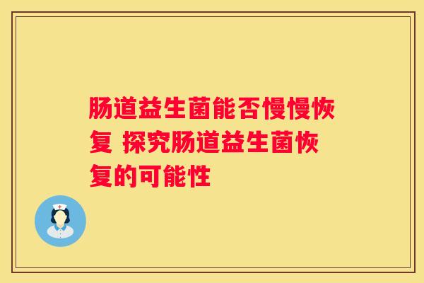 肠道益生菌能否慢慢恢复 探究肠道益生菌恢复的可能性