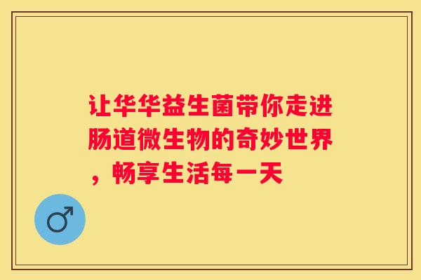让华华益生菌带你走进肠道微生物的奇妙世界，畅享生活每一天