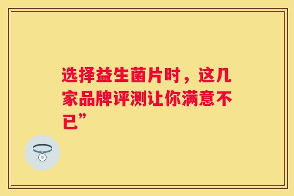选择益生菌片时，这几家品牌评测让你满意不已”