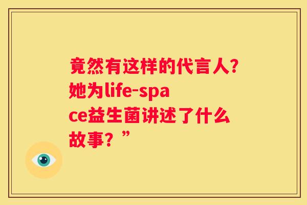 竟然有这样的代言人？她为life-space益生菌讲述了什么故事？”