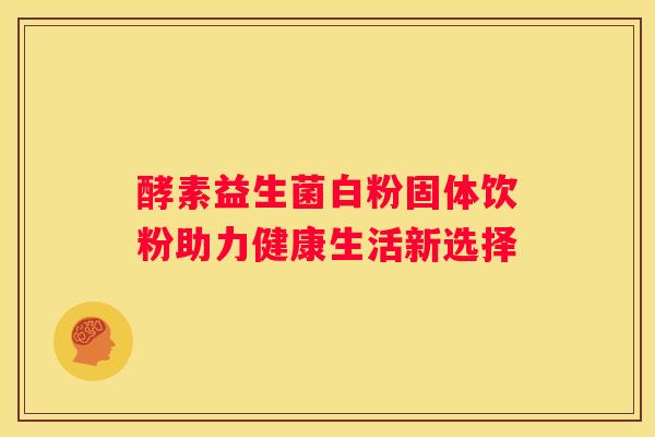 酵素益生菌白粉固体饮粉助力健康生活新选择