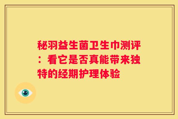 秘羽益生菌卫生巾测评：看它是否真能带来独特的经期护理体验
