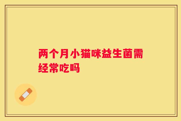 两个月小猫咪益生菌需经常吃吗