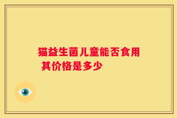 猫益生菌儿童能否食用 其价格是多少