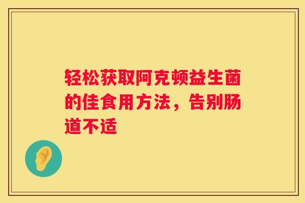 轻松获取阿克顿益生菌的佳食用方法，告别肠道不适