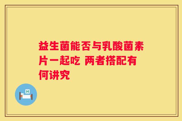 益生菌能否与乳酸菌素片一起吃 两者搭配有何讲究