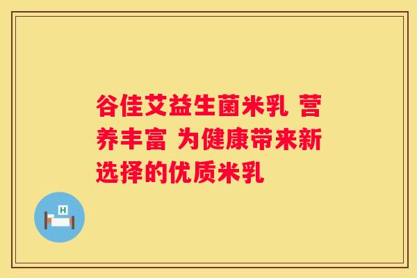 谷佳艾益生菌米乳 营养丰富 为健康带来新选择的优质米乳