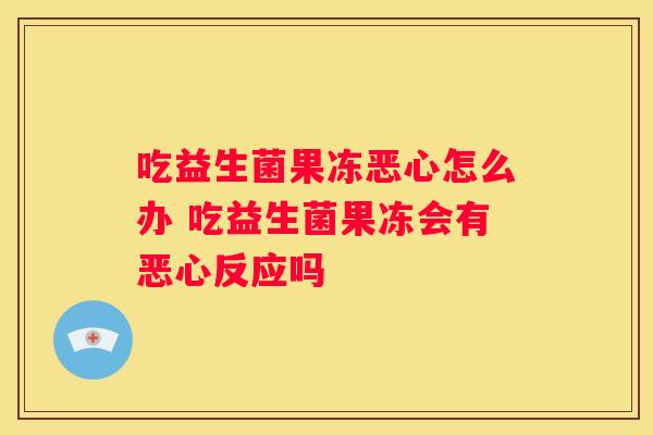 吃益生菌果冻恶心怎么办 吃益生菌果冻会有恶心反应吗