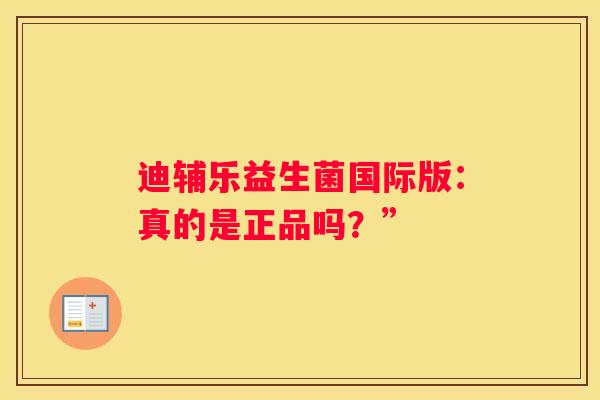 迪辅乐益生菌国际版：真的是正品吗？”