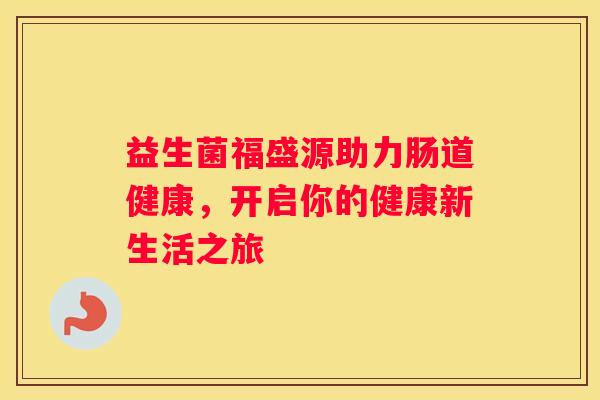 益生菌福盛源助力肠道健康，开启你的健康新生活之旅