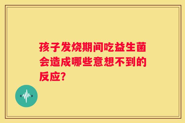 孩子发烧期间吃益生菌会造成哪些意想不到的反应？