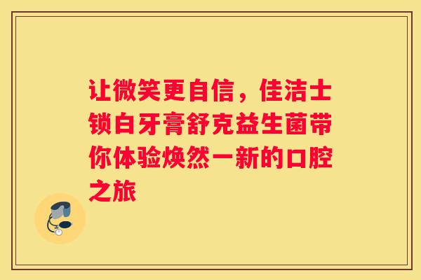 让微笑更自信，佳洁士锁白牙膏舒克益生菌带你体验焕然一新的口腔之旅