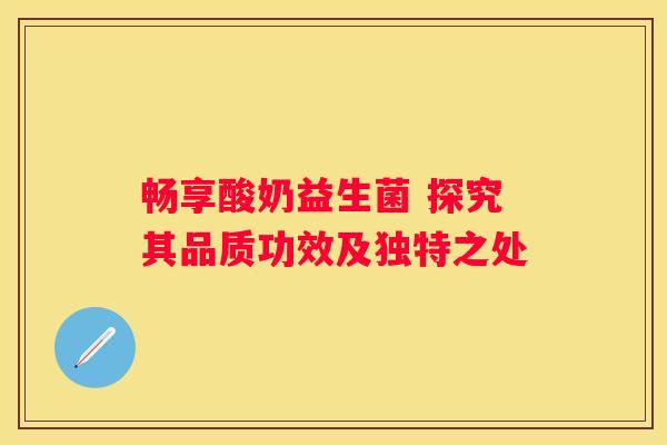 畅享酸奶益生菌 探究其品质功效及独特之处