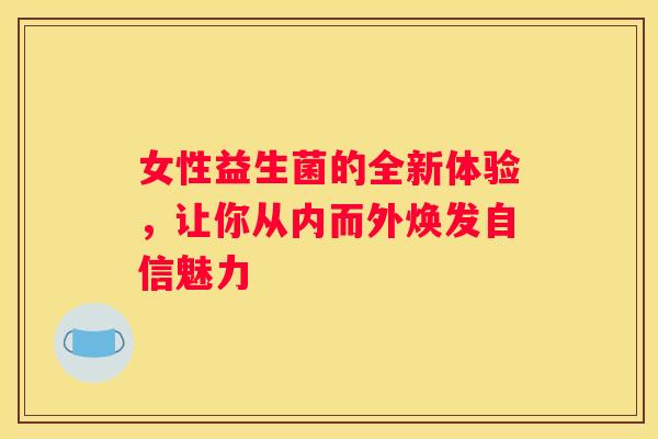 女性益生菌的全新体验，让你从内而外焕发自信魅力