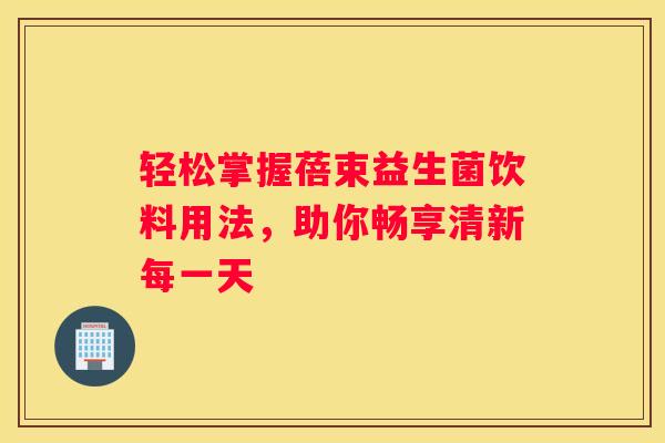 轻松掌握蓓束益生菌饮料用法，助你畅享清新每一天