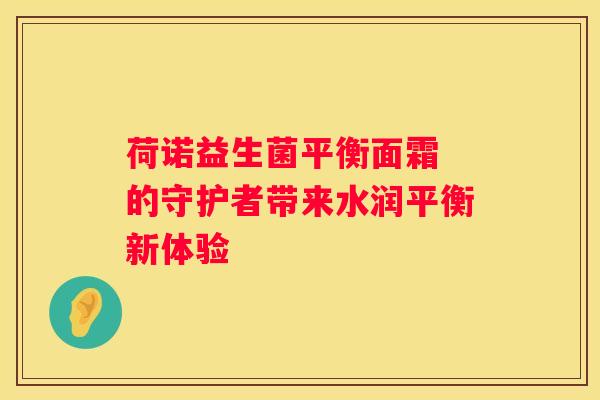荷诺益生菌平衡面霜 的守护者带来水润平衡新体验