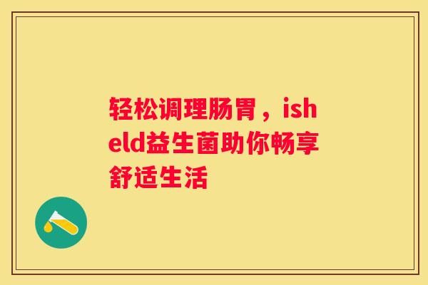 轻松调理肠胃，isheld益生菌助你畅享舒适生活