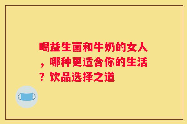 喝益生菌和牛奶的女人，哪种更适合你的生活？饮品选择之道