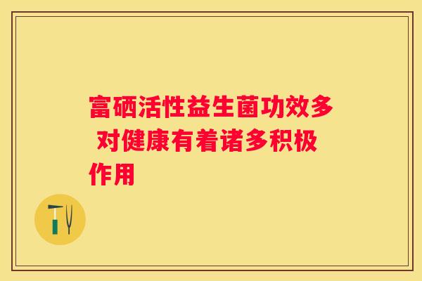 富硒活性益生菌功效多 对健康有着诸多积极作用