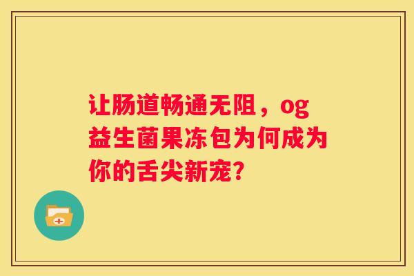 让肠道畅通无阻，og益生菌果冻包为何成为你的舌尖新宠？
