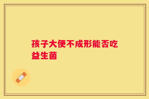 孩子大便不成形能否吃益生菌
