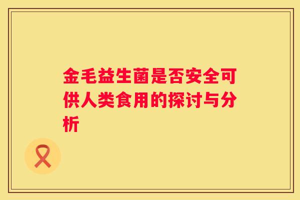 金毛益生菌是否安全可供人类食用的探讨与分析