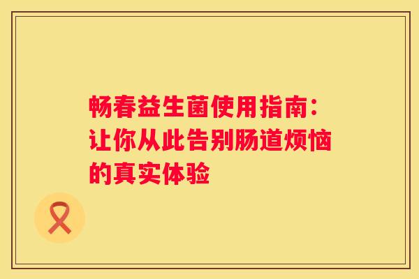 畅春益生菌使用指南：让你从此告别肠道烦恼的真实体验