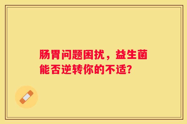 肠胃问题困扰，益生菌能否逆转你的不适？